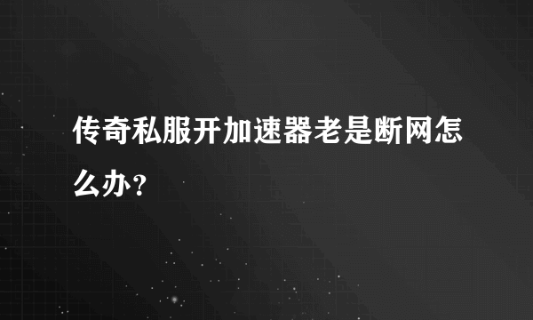 传奇私服开加速器老是断网怎么办？