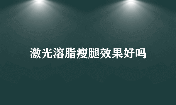 激光溶脂瘦腿效果好吗