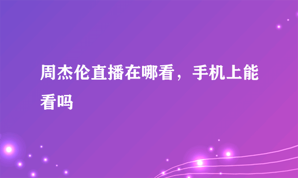 周杰伦直播在哪看，手机上能看吗