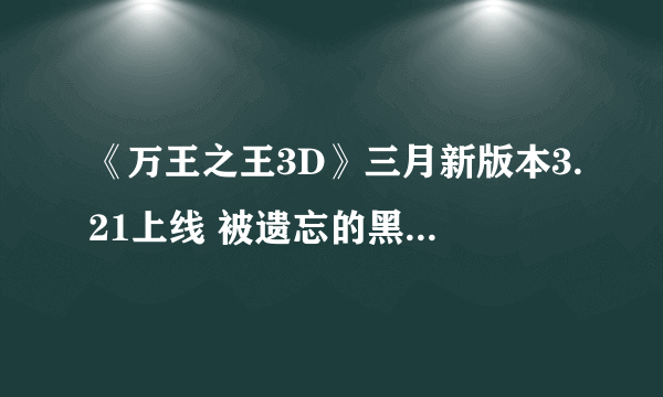 《万王之王3D》三月新版本3.21上线 被遗忘的黑暗再临大陆