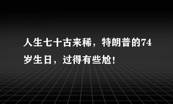 人生七十古来稀，特朗普的74岁生日，过得有些尬！