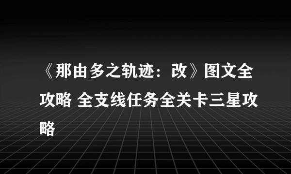 《那由多之轨迹：改》图文全攻略 全支线任务全关卡三星攻略