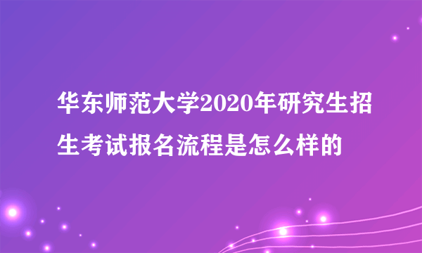 华东师范大学2020年研究生招生考试报名流程是怎么样的