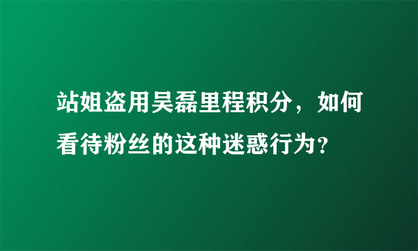 站姐盗用吴磊里程积分，如何看待粉丝的这种迷惑行为？