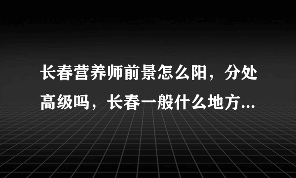 长春营养师前景怎么阳，分处高级吗，长春一般什么地方会有营养师的存在，在长春营养师具体干什么？
