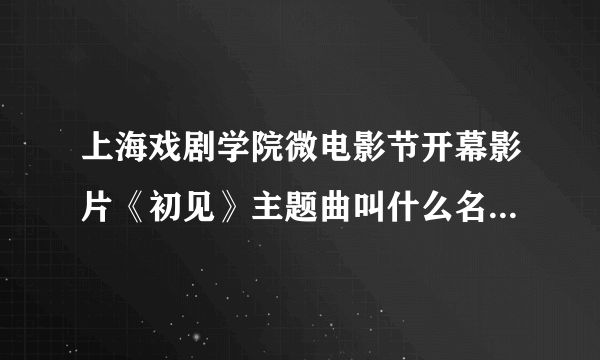 上海戏剧学院微电影节开幕影片《初见》主题曲叫什么名字。就是男主人公叫赵阳的