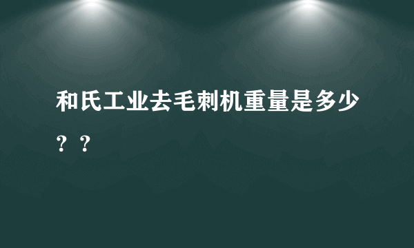 和氏工业去毛刺机重量是多少？？