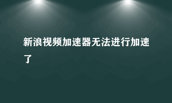 新浪视频加速器无法进行加速了