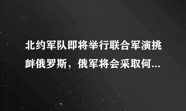 北约军队即将举行联合军演挑衅俄罗斯，俄军将会采取何种措施应对？