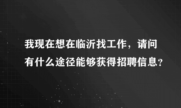 我现在想在临沂找工作，请问有什么途径能够获得招聘信息？