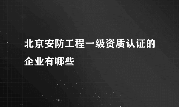 北京安防工程一级资质认证的企业有哪些