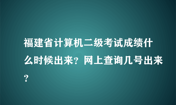 福建省计算机二级考试成绩什么时候出来？网上查询几号出来？