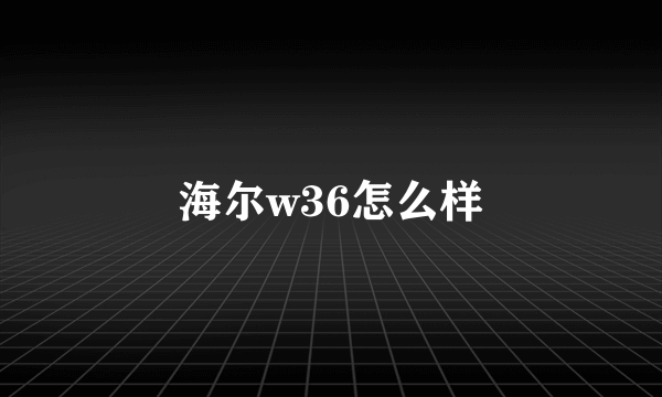 海尔w36怎么样