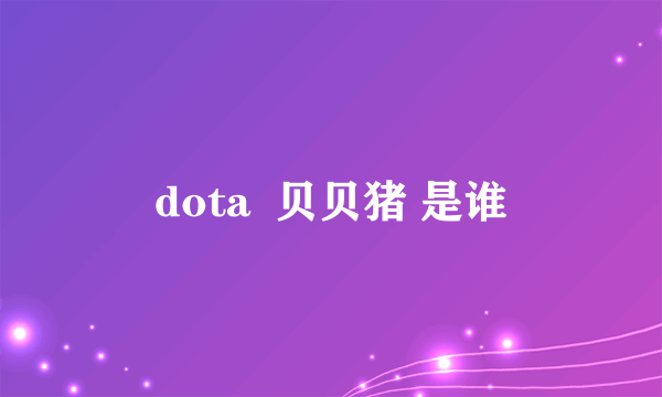 dota  贝贝猪 是谁