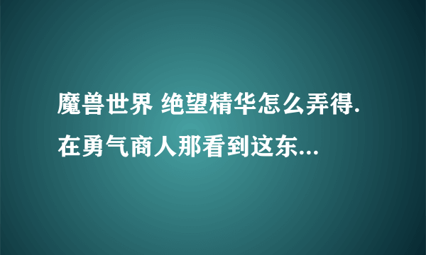 魔兽世界 绝望精华怎么弄得. 在勇气商人那看到这东西能换T11印记