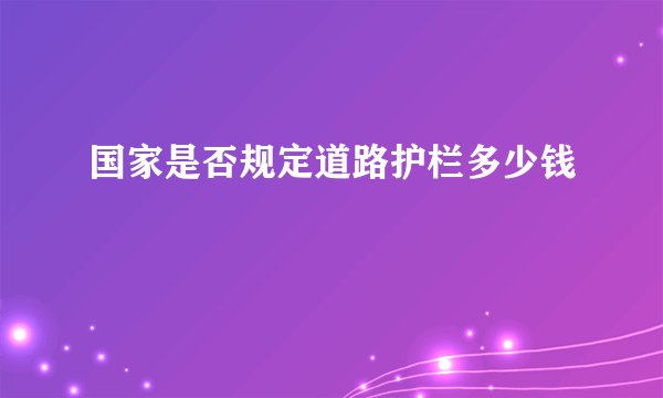 国家是否规定道路护栏多少钱