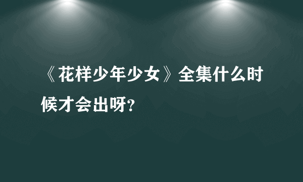 《花样少年少女》全集什么时候才会出呀？