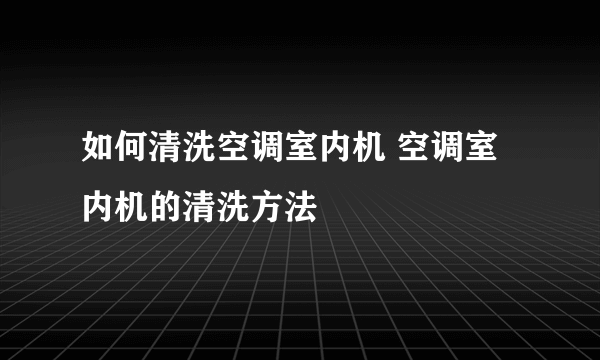 如何清洗空调室内机 空调室内机的清洗方法