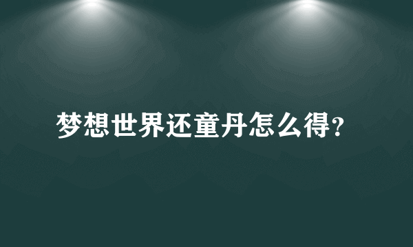 梦想世界还童丹怎么得？