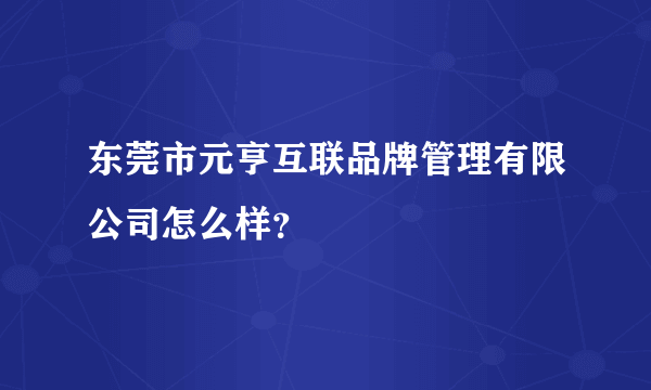 东莞市元亨互联品牌管理有限公司怎么样？
