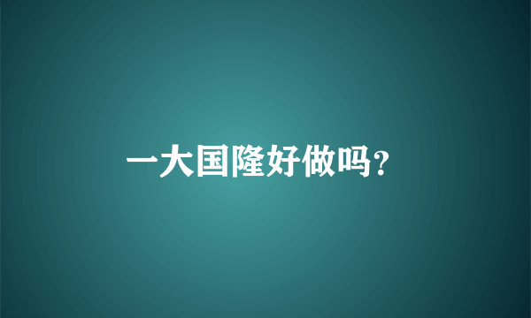 一大国隆好做吗？