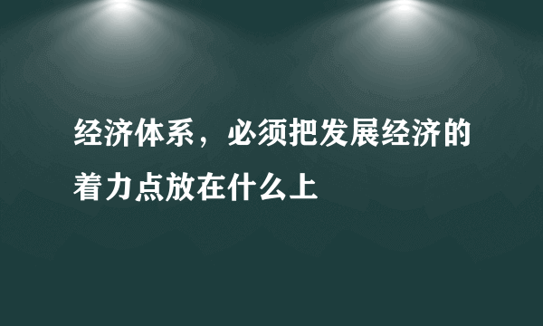 经济体系，必须把发展经济的着力点放在什么上