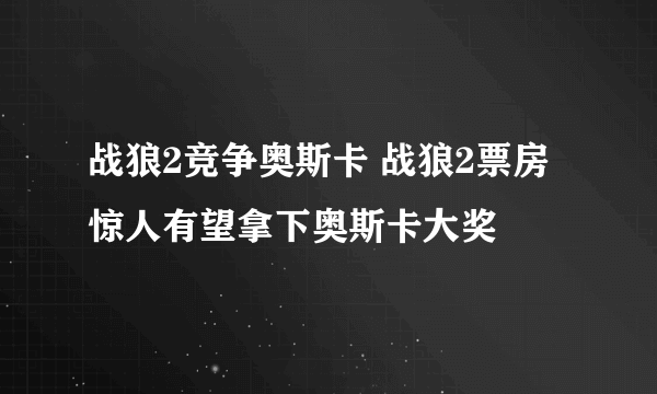战狼2竞争奥斯卡 战狼2票房惊人有望拿下奥斯卡大奖