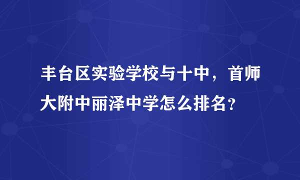 丰台区实验学校与十中，首师大附中丽泽中学怎么排名？