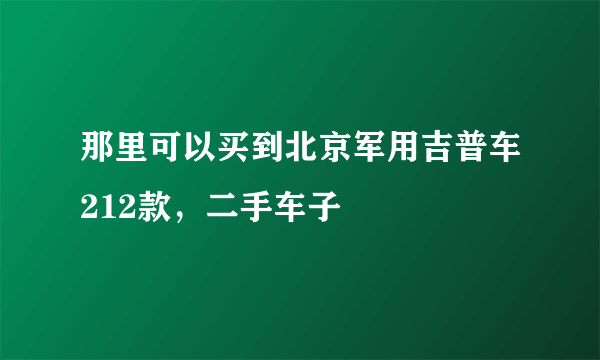那里可以买到北京军用吉普车212款，二手车子