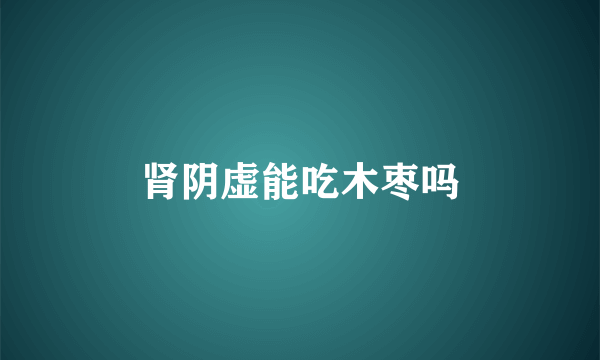 肾阴虚能吃木枣吗