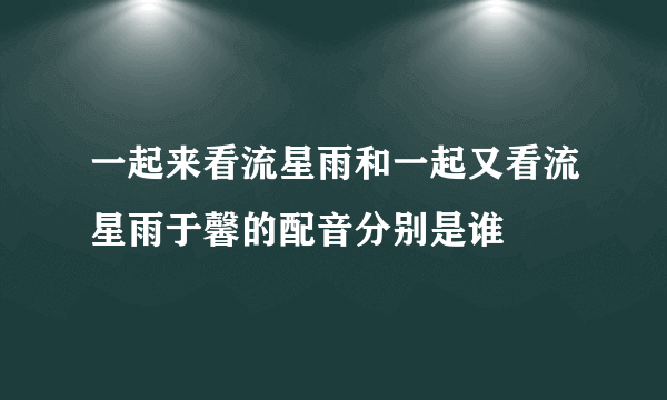 一起来看流星雨和一起又看流星雨于馨的配音分别是谁