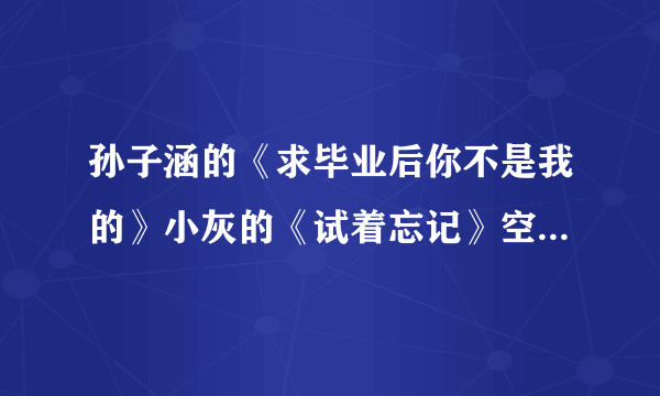 孙子涵的《求毕业后你不是我的》小灰的《试着忘记》空间歌曲链接