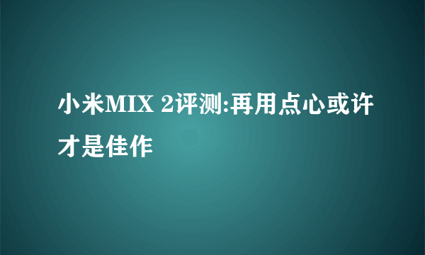 小米MIX 2评测:再用点心或许才是佳作