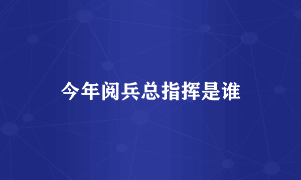 今年阅兵总指挥是谁