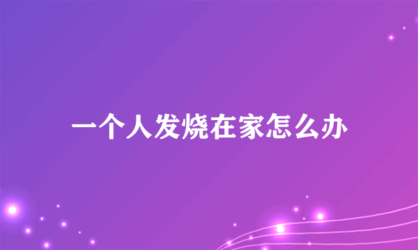 一个人发烧在家怎么办