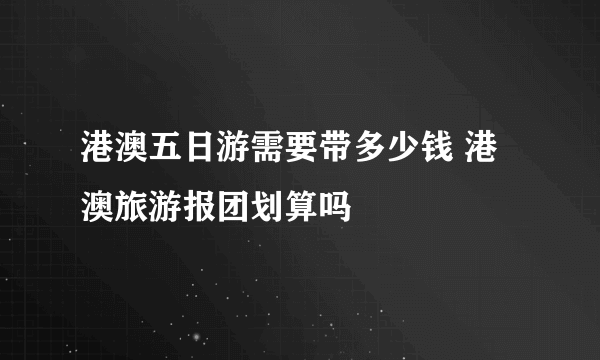 港澳五日游需要带多少钱 港澳旅游报团划算吗
