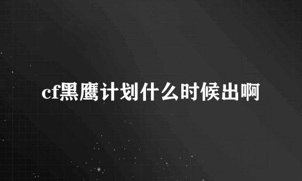 cf黑鹰计划什么时候出啊