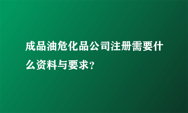 成品油危化品公司注册需要什么资料与要求？