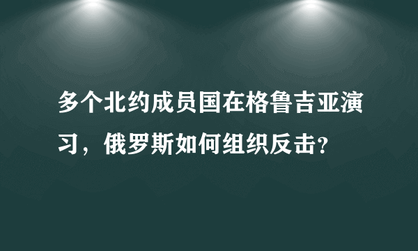 多个北约成员国在格鲁吉亚演习，俄罗斯如何组织反击？