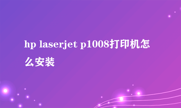 hp laserjet p1008打印机怎么安装