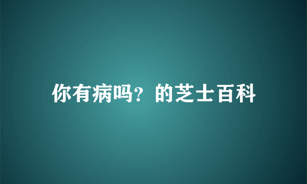 你有病吗？的芝士百科