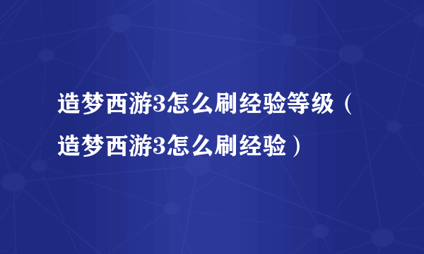 造梦西游3怎么刷经验等级（造梦西游3怎么刷经验）