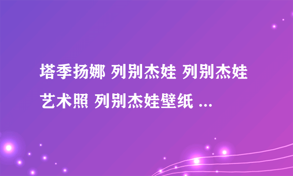 塔季扬娜 列别杰娃 列别杰娃艺术照 列别杰娃壁纸 别列佐夫斯基 祖斯基