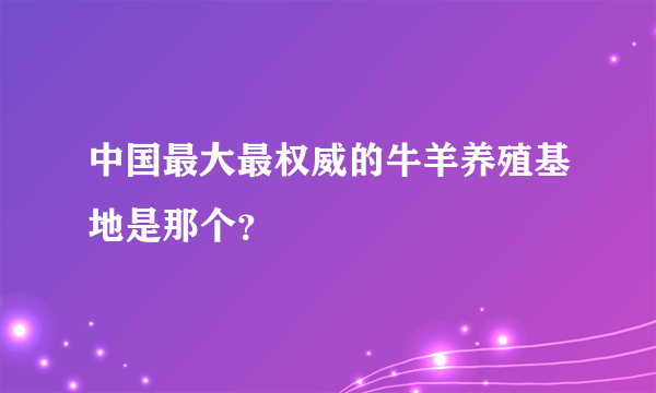 中国最大最权威的牛羊养殖基地是那个？