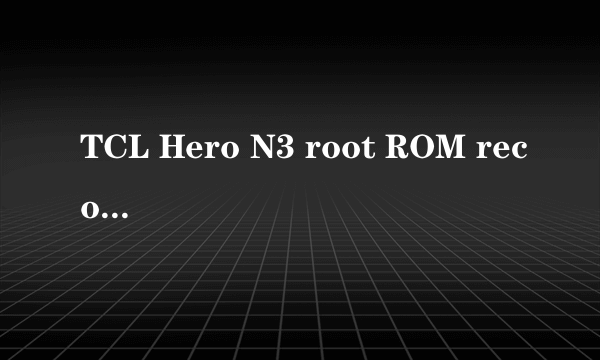 TCL Hero N3 root ROM recovery 刷机 教程