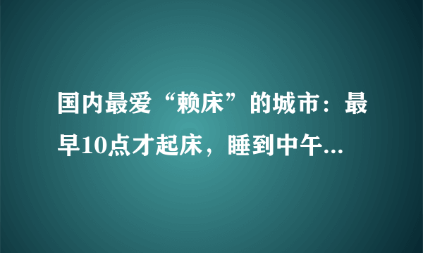 国内最爱“赖床”的城市：最早10点才起床，睡到中午都算正常！
