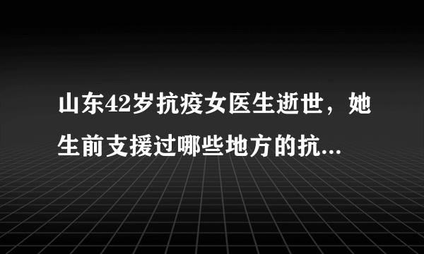 山东42岁抗疫女医生逝世，她生前支援过哪些地方的抗疫工作？
