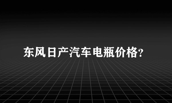 东风日产汽车电瓶价格？