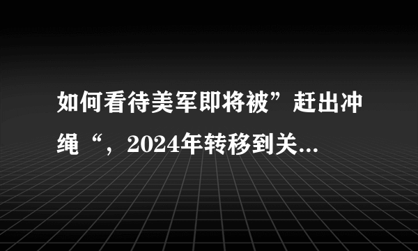 如何看待美军即将被”赶出冲绳“，2024年转移到关岛基地？