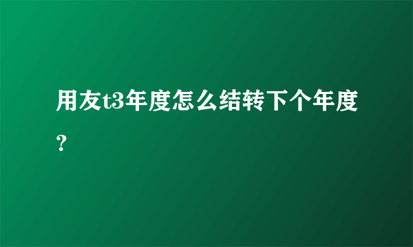 用友t3年度怎么结转下个年度？